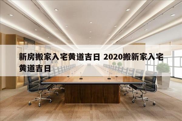 新房搬家入宅黄道吉日 2020搬新家入宅黄道吉日