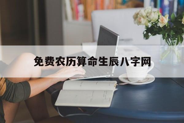 免费农历算命生辰八字网,免费农历生辰八字算命排盘