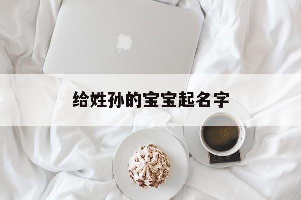 给姓孙的宝宝起名字,姓孙的宝宝起名字属龙的什么名字最好听