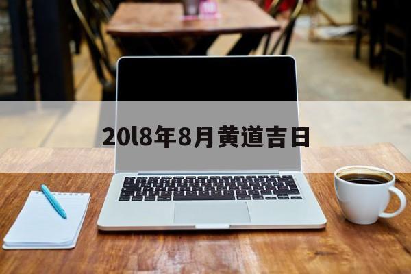 20l8年8月黄道吉日,20208月黄历吉日查询