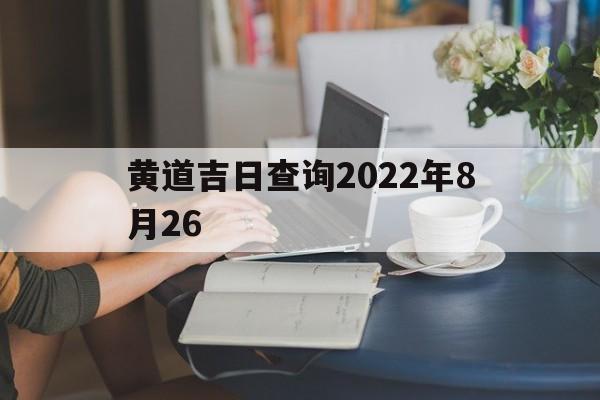 黄道吉日查询2022年8月26,黄道吉日查询2022年8月结婚吉日