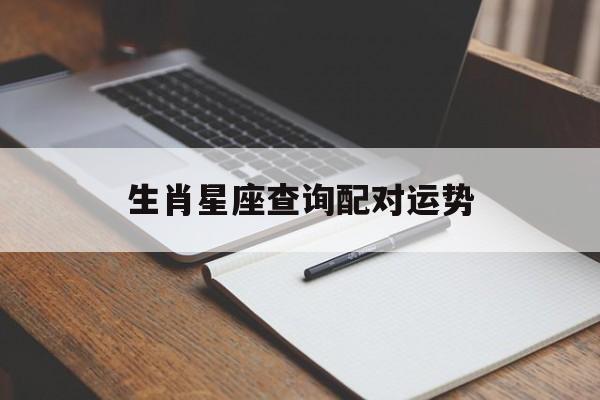 生肖星座查询配对运势,生肖星座查询配对运势表