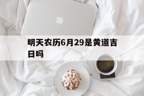 明天农历6月29是黄道吉日吗,2022年农历6月29日是什么时候