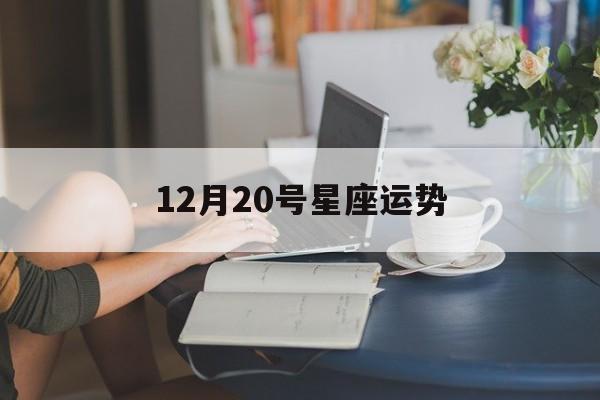 12月20号星座运势,2020年12月20号运势