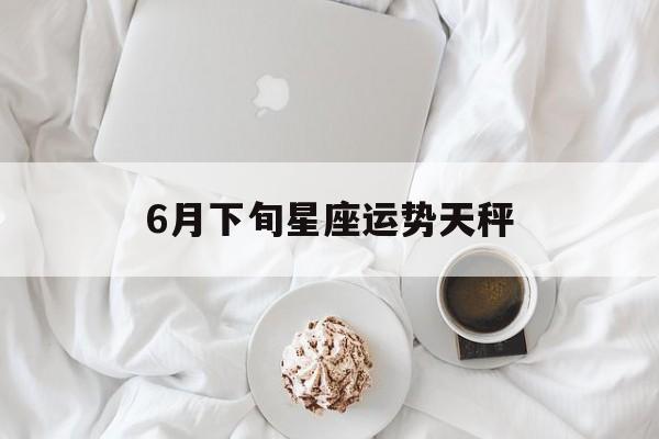 6月下旬星座运势天秤,六月份天枰运势