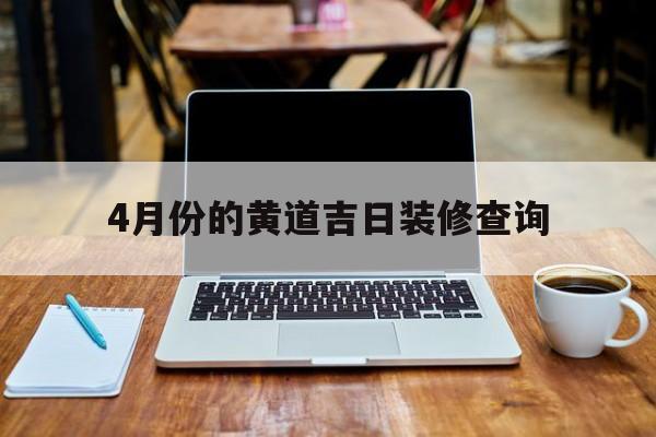 4月份的黄道吉日装修查询,4月份装修黄道吉日2021年查询