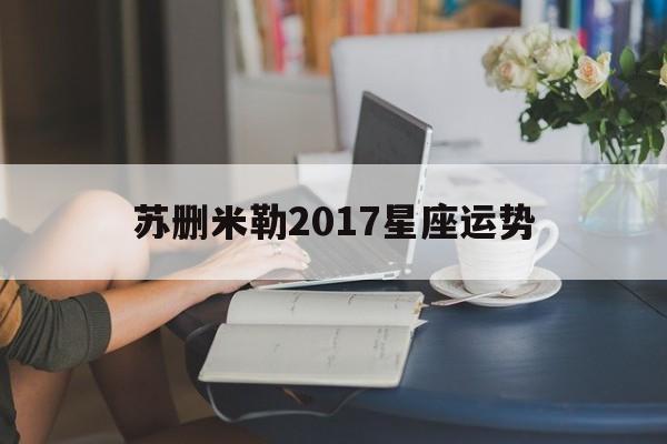 苏删米勒2017星座运势,苏栅米勒2021年星座运势