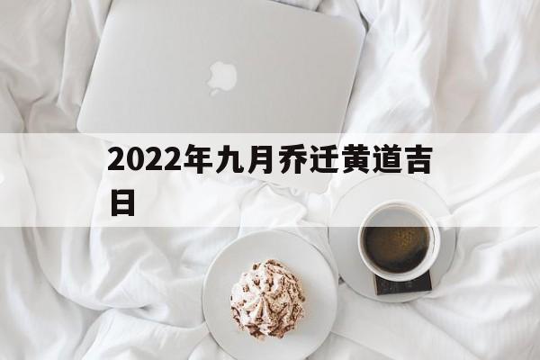 2022年九月乔迁黄道吉日,2022年九月乔迁黄道吉日有哪几天