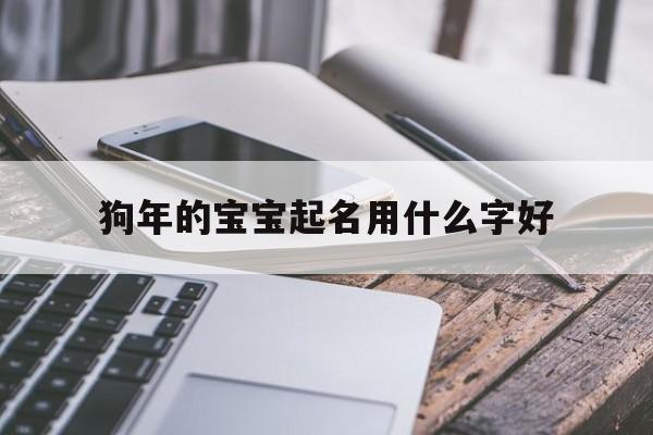 狗年的宝宝起名用什么字好,狗年的宝宝起名用什么字好听