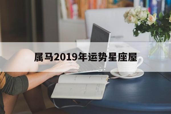 属马2019年运势星座屋,属马运势2019年运势详解