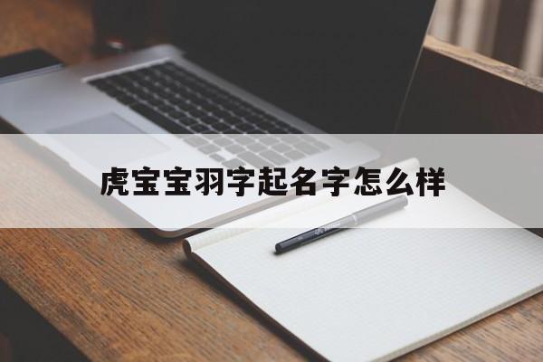 虎宝宝羽字起名字怎么样,虎宝宝羽字起名字怎么样男孩