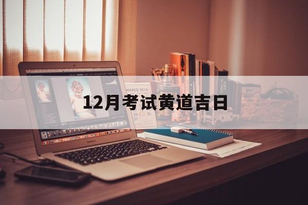 12月考试黄道吉日,12月适合考试的日子