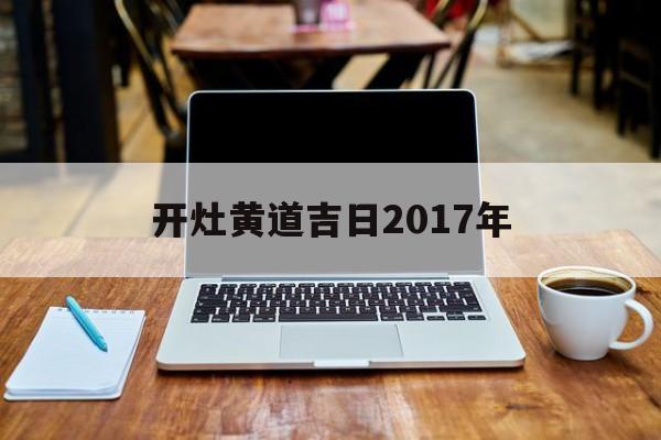 开灶黄道吉日2017年,开灶黄历吉日查询2020