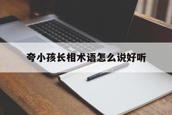 夸小孩长相术语怎么说好听,夸小孩长相术语怎么说好听一点