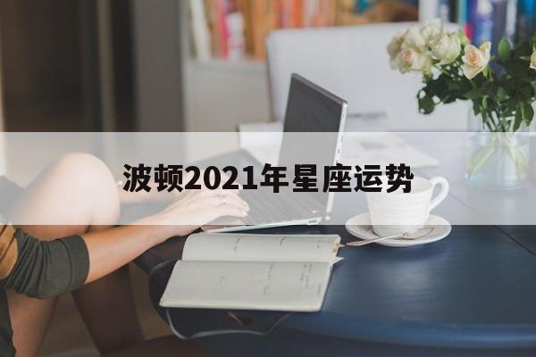 波顿2021年星座运势,波顿2021年星座运势查询