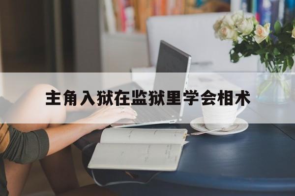 主角入狱在监狱里学会相术,小说主角在监狱学会各种技能