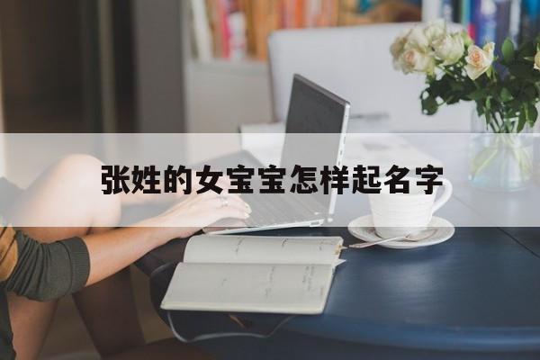 张姓的女宝宝怎样起名字,张姓女宝宝名字 顺口好听