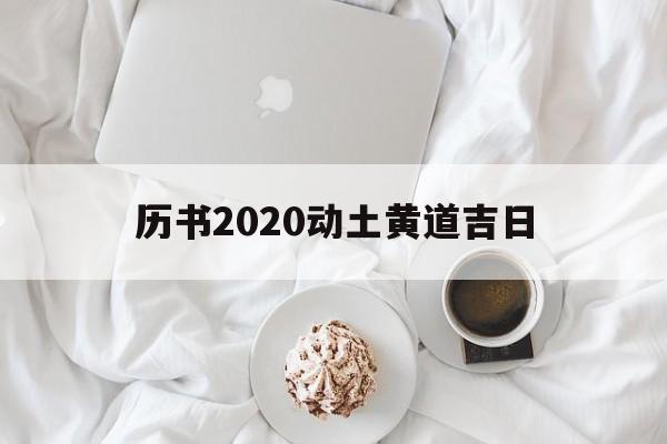 历书2020动土黄道吉日,动土 黄道吉日