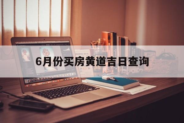 6月份买房黄道吉日查询,6月份买房的黄道吉日