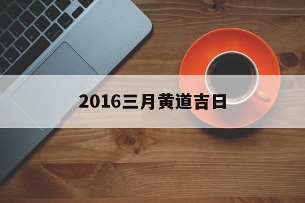 2016三月黄道吉日,2021年3月16号黄道吉日查询