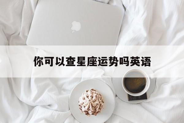 你可以查星座运势吗英语,我可以问你的星座吗 英文