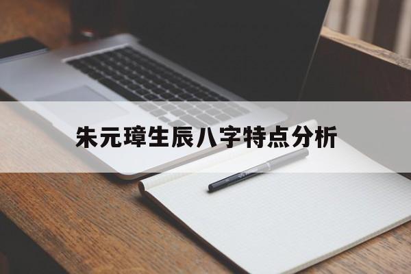 朱元璋生辰八字特点分析,朱元璋生辰八字是什么