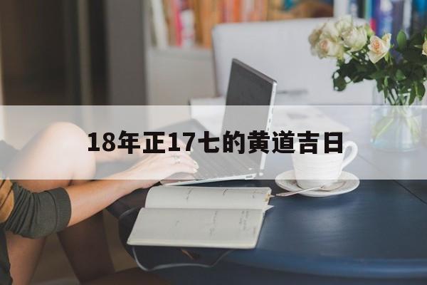 18年正17七的黄道吉日,2017年正月十八是几号