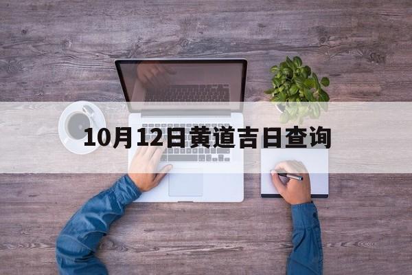 10月12日黄道吉日查询,10月12日黄历吉日查询