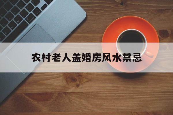 农村老人盖婚房风水禁忌,农村老人盖婚房风水禁忌图