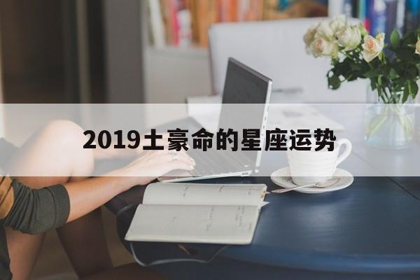 2019土豪命的星座运势,是土豪的星座