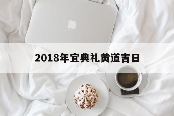 2018年宜典礼黄道吉日,黄道吉日2018年5月份黄道吉日查询