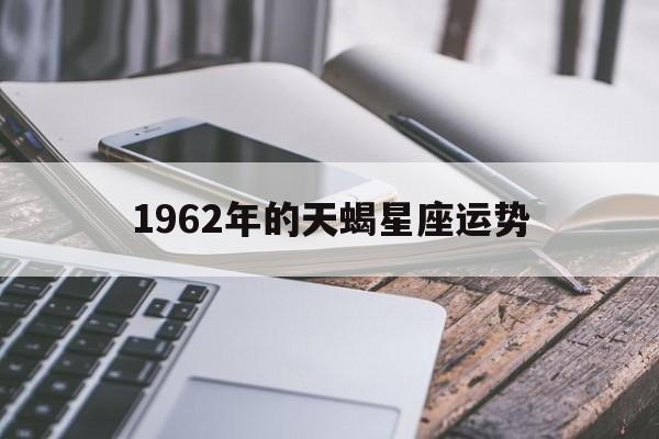 1962年的天蝎星座运势,1962年的天蝎星座运势如何