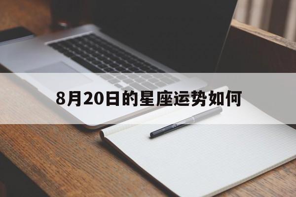 8月20日的星座运势如何,8月20日的星座运势如何查询