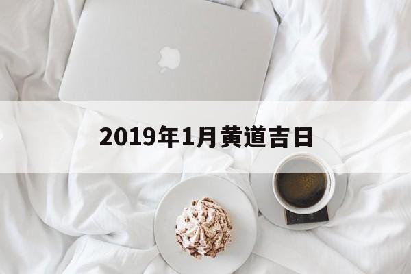 2019年1月黄道吉日,2019年黄道吉日一览表黄道吉日查询