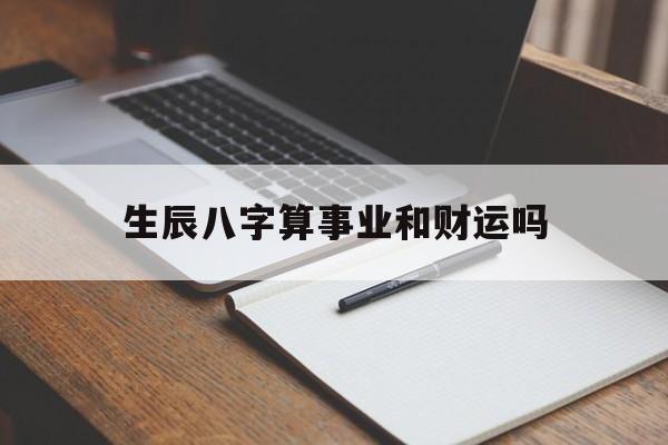 生辰八字算事业和财运吗,生辰八字算事业和财运吗