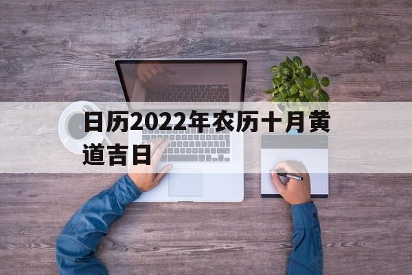 日历2022年农历十月黄道吉日,日历2022年农历十月黄道吉日查询