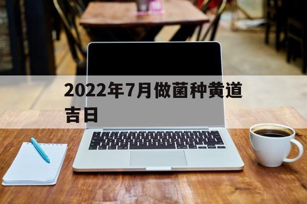 2022年7月做菌种黄道吉日的简单介绍