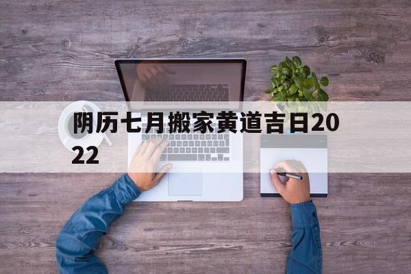 阴历七月搬家黄道吉日2022,阴历七月搬家黄道吉日2022年11月