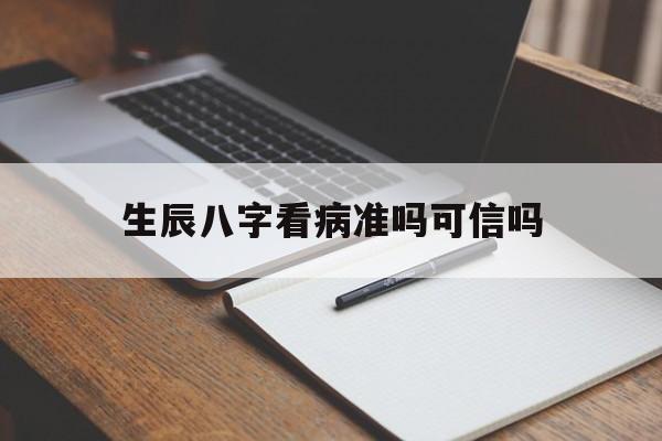 生辰八字看病准吗可信吗,看生辰八字有用吗