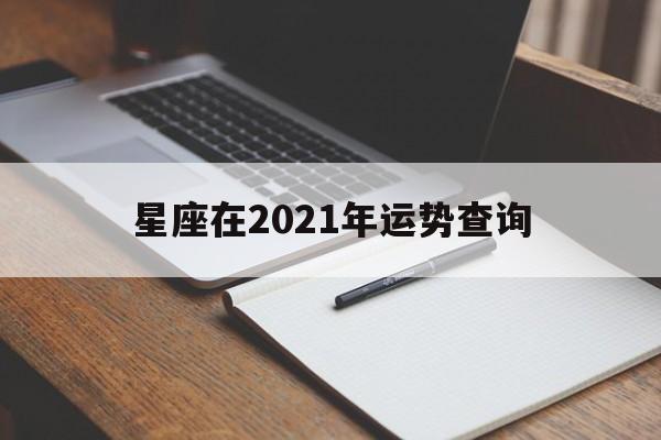 星座在2021年运势查询,星座2021年运势完整版