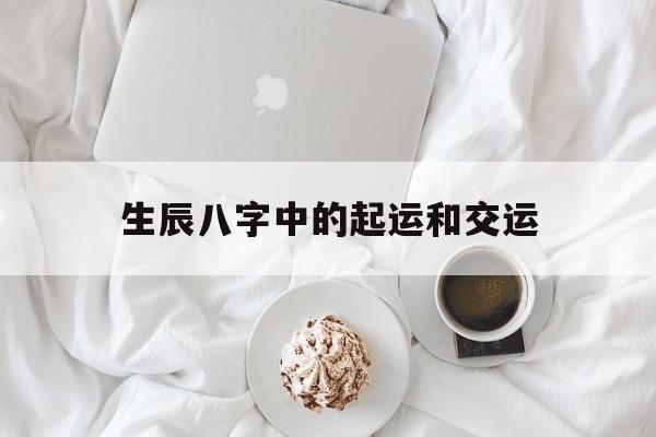 生辰八字中的起运和交运,生辰八字中的起运和交运的区别