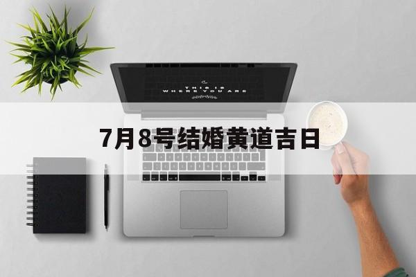 7月8号结婚黄道吉日,2021年7月8日结婚吉时好