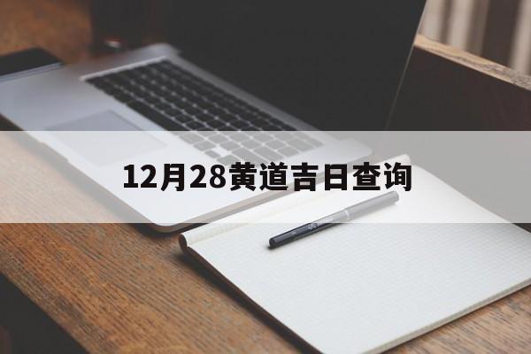 12月28黄道吉日查询,2021年12月28号黄道吉日