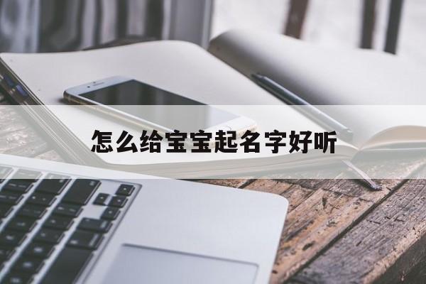 怎么给宝宝起名字好听,怎么给宝宝起名字?