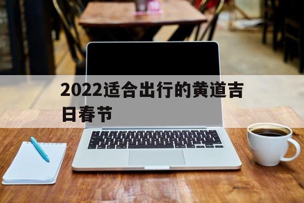 关于2022适合出行的黄道吉日春节的信息