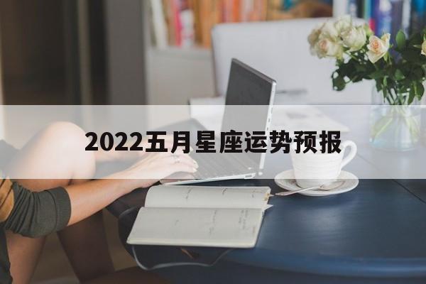 2022五月星座运势预报,app2021年5月星座运势