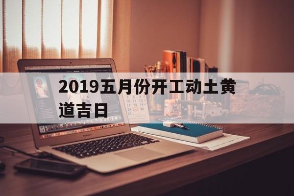 2019五月份开工动土黄道吉日,2019五月份开工动土黄道吉日是哪天