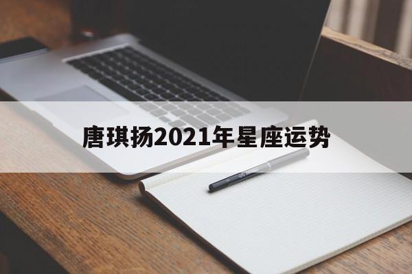 唐琪扬2021年星座运势,2021年12生肖运势解析