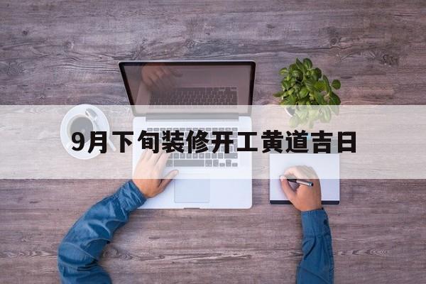 9月下旬装修开工黄道吉日,9月装修开工吉日查询2021年