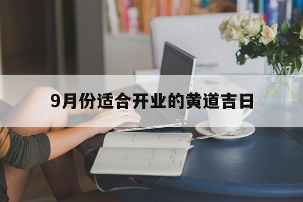 9月份适合开业的黄道吉日,九月份宜开业的吉日